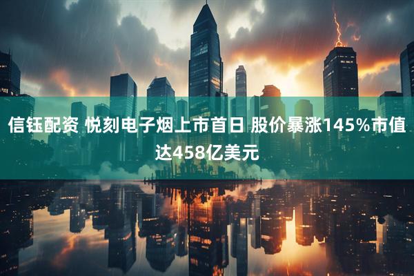 信钰配资 悦刻电子烟上市首日 股价暴涨145%市值达458亿美元