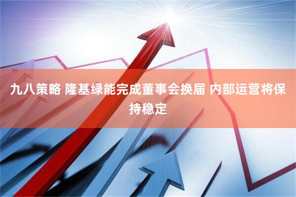 九八策略 隆基绿能完成董事会换届 内部运营将保持稳定