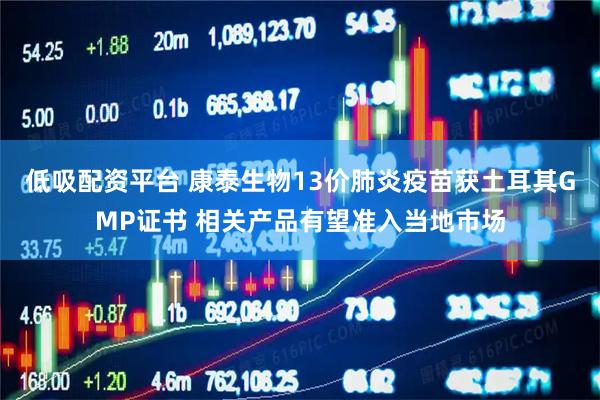 低吸配资平台 康泰生物13价肺炎疫苗获土耳其GMP证书 相关产品有望准入当地市场