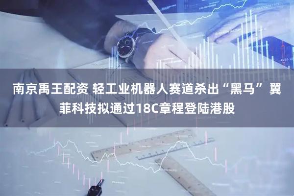 南京禹王配资 轻工业机器人赛道杀出“黑马” 翼菲科技拟通过18C章程登陆港股