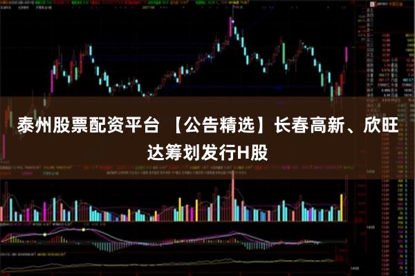 泰州股票配资平台 【公告精选】长春高新、欣旺达筹划发行H股