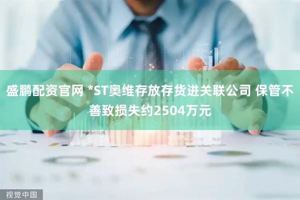 盛鹏配资官网 *ST奥维存放存货进关联公司 保管不善致损失约2504万元