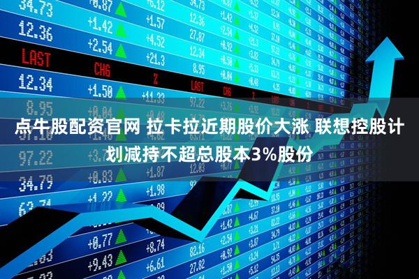 点牛股配资官网 拉卡拉近期股价大涨 联想控股计划减持不超总股本3%股份