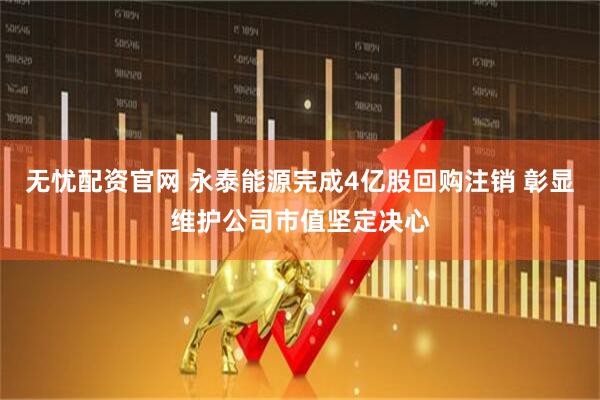 无忧配资官网 永泰能源完成4亿股回购注销 彰显维护公司市值坚定决心