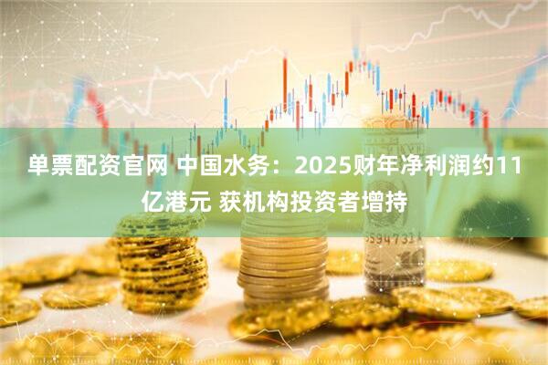 单票配资官网 中国水务：2025财年净利润约11亿港元 获机构投资者增持