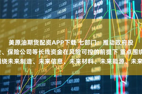 美原油期货配资APP下载 七部门：推动政府投资基金、国有企业基金、保险公司等长线资金在风险可控的前提下 重点围绕未来制造、未来信息、未来材料、未来能源、未来空间和未来健康等方向