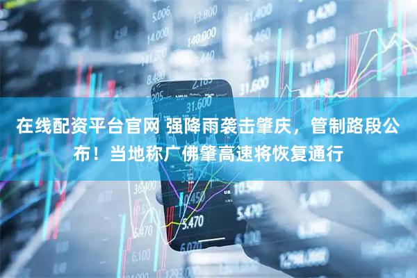 在线配资平台官网 强降雨袭击肇庆,管制路段公布!当地称广佛肇高速将恢复通行