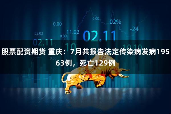 股票配资期货 重庆：7月共报告法定传染病发病19563例，死亡129例