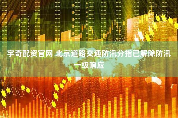 宇奇配资官网 北京道路交通防汛分指已解除防汛一级响应