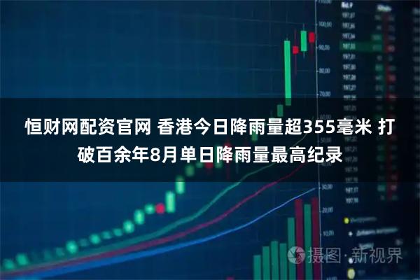 恒财网配资官网 香港今日降雨量超355毫米 打破百余年8月单日降雨量最高纪录