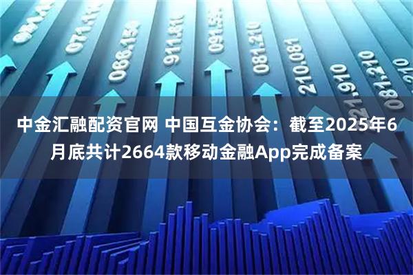 中金汇融配资官网 中国互金协会：截至2025年6月底共计2664款移动金融App完成备案