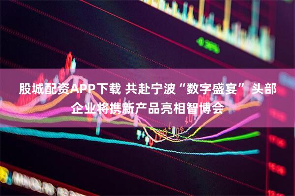 股城配资APP下载 共赴宁波“数字盛宴” 头部企业将携新产品亮相智博会