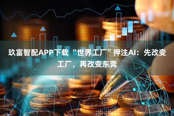 玖富智配APP下载 “世界工厂”押注AI：先改变工厂，再改变东莞