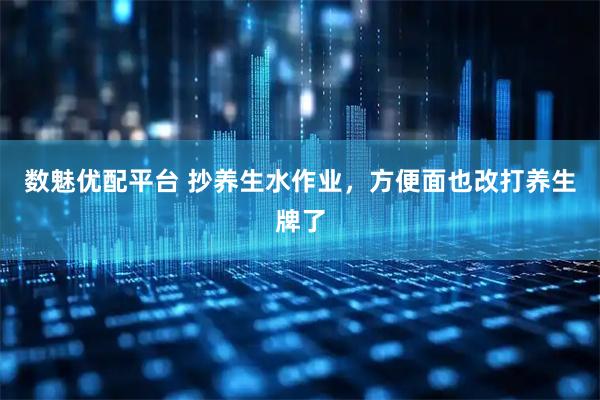 数魅优配平台 抄养生水作业，方便面也改打养生牌了