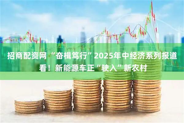招商配资网 “奋楫笃行”2025年中经济系列报道 看！新能源车正“驶入”新农村