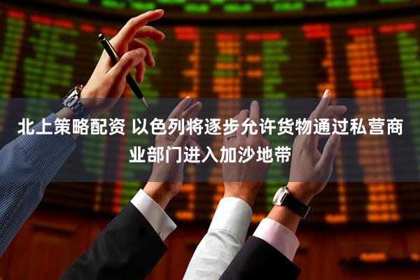 北上策略配资 以色列将逐步允许货物通过私营商业部门进入加沙地带