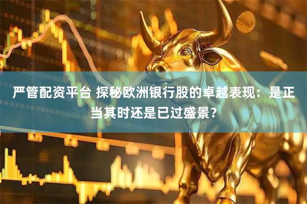 严管配资平台 探秘欧洲银行股的卓越表现:是正当其时还是已过盛景?
