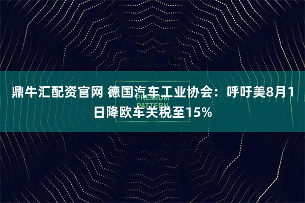 鼎牛汇配资官网 德国汽车工业协会：呼吁美8月1日降欧车关税至15%