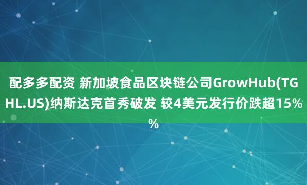 配多多配资 新加坡食品区块链公司GrowHub(TGHL.US)纳斯达克首秀破发 较4美元发行价跌超15%