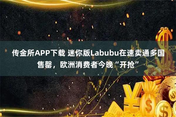 传金所APP下载 迷你版Labubu在速卖通多国售罄,欧洲消费者今晚“开抢”