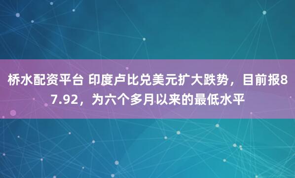 桥水配资平台 印度卢比兑美元扩大跌势，目前报87.92，为六个多月以来的最低水平