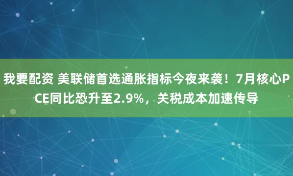 我要配资 美联储首选通胀指标今夜来袭！7月核心PCE同比恐升至2.9%，关税成本加速传导