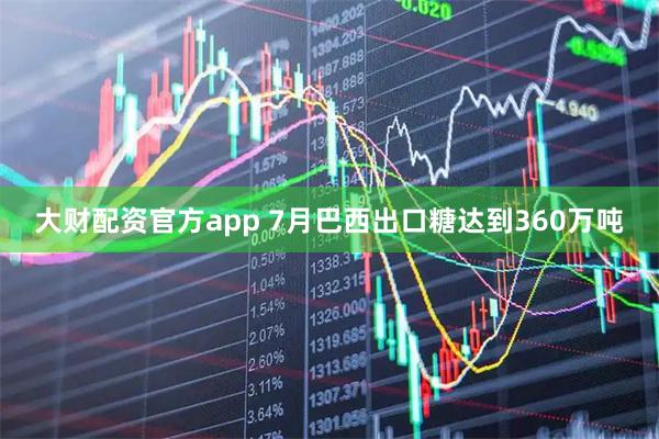 大财配资官方app 7月巴西出口糖达到360万吨