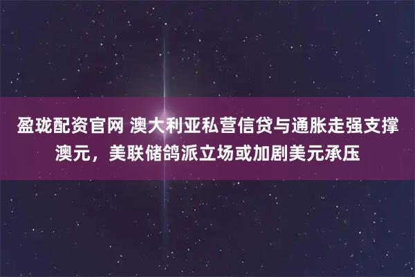 盈珑配资官网 澳大利亚私营信贷与通胀走强支撑澳元,美联储鸽派立场或加剧美元承压