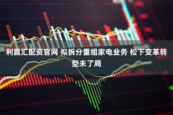 利赢汇配资官网 拟拆分重组家电业务 松下变革转型未了局