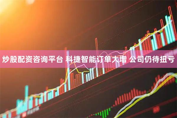 炒股配资咨询平台 科捷智能订单大增 公司仍待扭亏