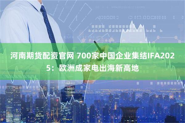 河南期货配资官网 700家中国企业集结IFA2025：欧洲成家电出海新高地