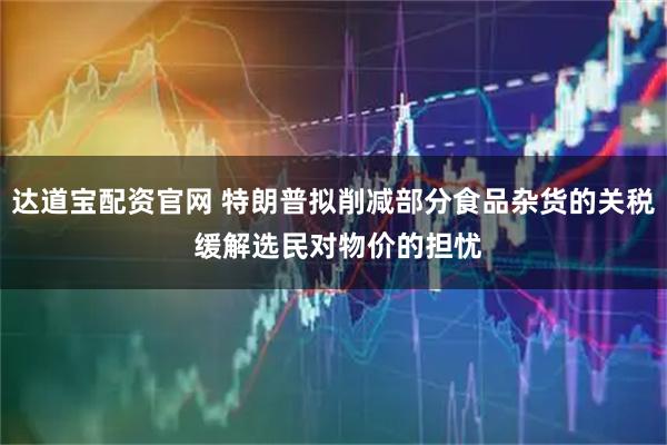 达道宝配资官网 特朗普拟削减部分食品杂货的关税 缓解选民对物价的担忧