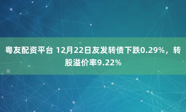 粤友配资平台 12月22日友发转债下跌0.29%，转股溢价率9.22%
