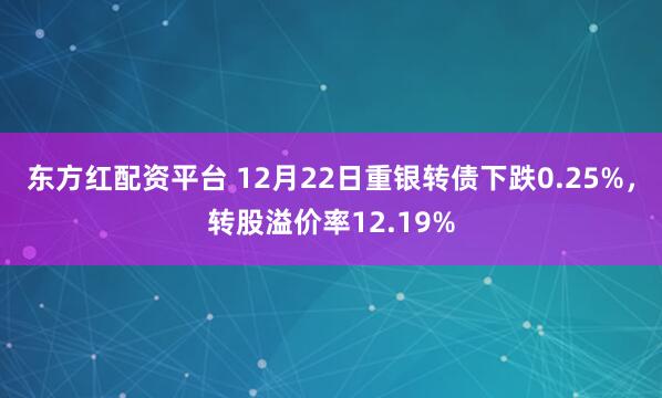 东方红配资平台 12月22日重银转债下跌0.25%，转股溢价率12.19%