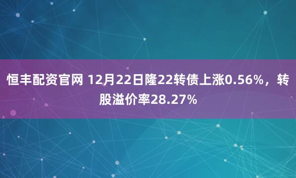 恒丰配资官网 12月22日隆22转债上涨0.56%，转股溢价率28.27%