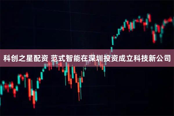 科创之星配资 范式智能在深圳投资成立科技新公司