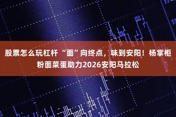 股票怎么玩杠杆 “面”向终点，味到安阳！杨掌柜粉面菜蛋助力2026安阳马拉松