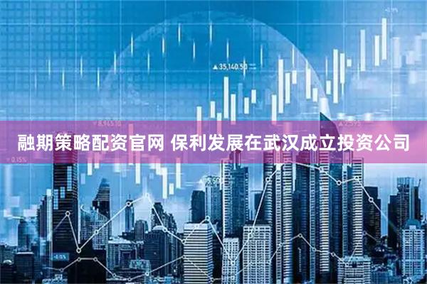 融期策略配资官网 保利发展在武汉成立投资公司